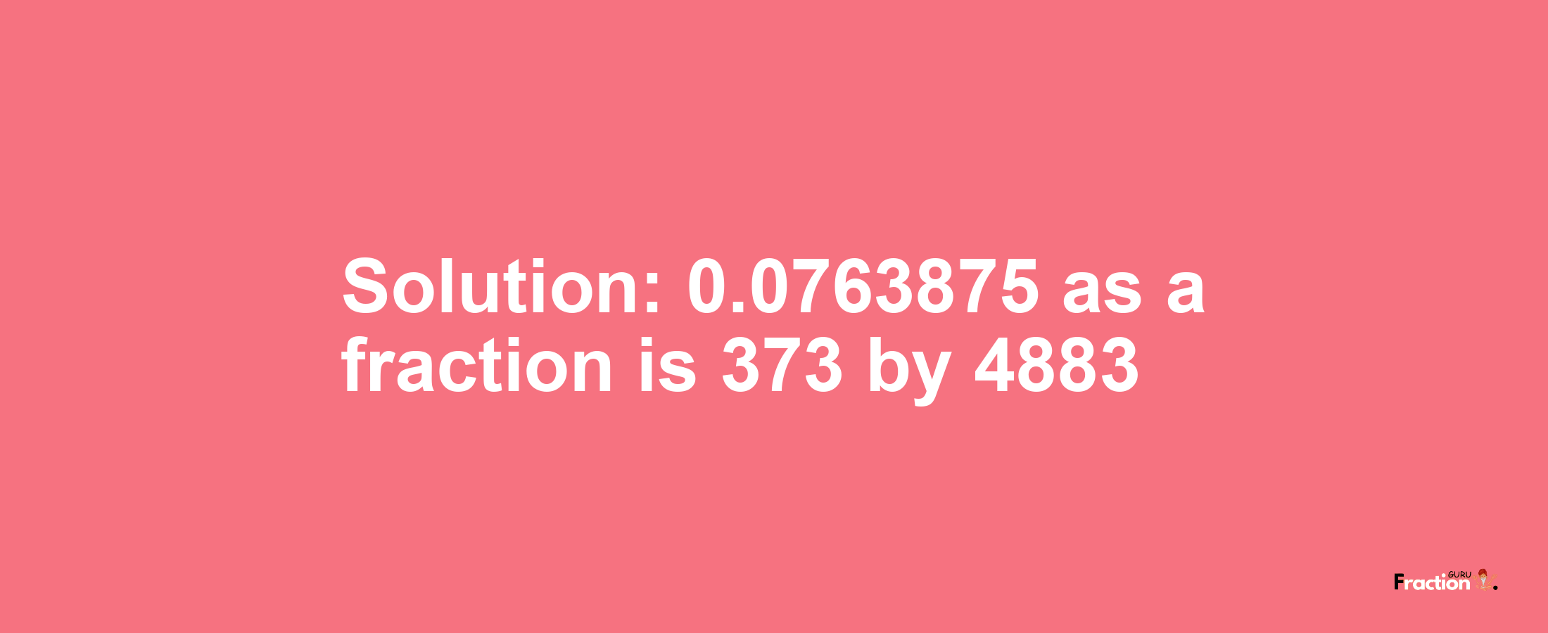 Solution:0.0763875 as a fraction is 373/4883